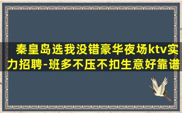 秦皇岛选我没错豪华夜场ktv实力招聘-班多不压不扣生意好靠谱